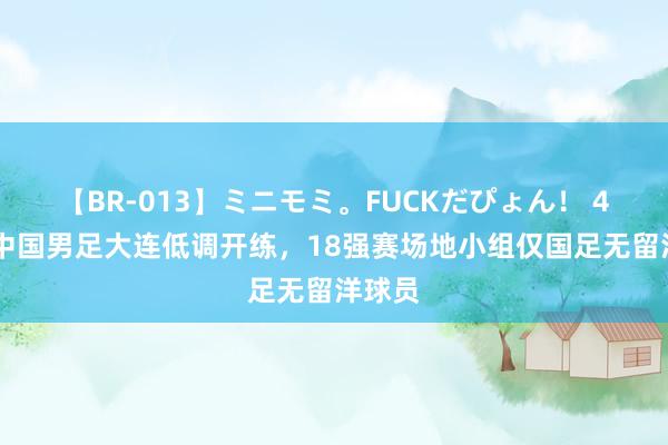 【BR-013】ミニモミ。FUCKだぴょん！ 4ばん 中国男足大连低调开练，18强赛场地小组仅国足无留洋球员