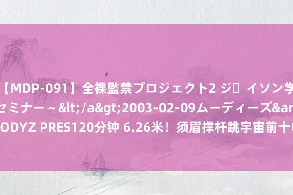 【MDP-091】全裸監禁プロジェクト2 ジｪイソン学園～アブノーマルセミナー～</a>2003-02-09ムーディーズ&$MOODYZ PRES120分钟 6.26米！须眉撑杆跳宇宙前十收获，全由24岁的杜普兰蒂斯创造