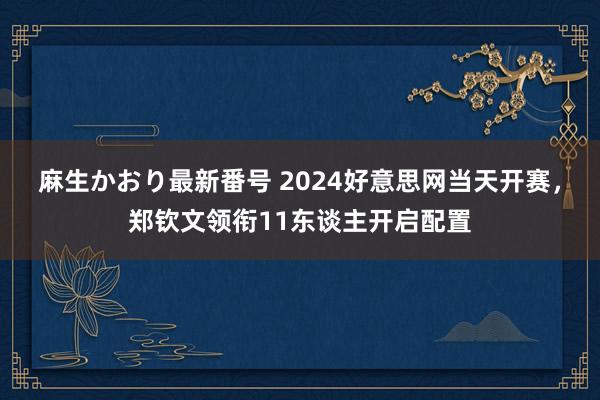 麻生かおり最新番号 2024好意思网当天开赛，郑钦文领衔11东谈主开启配置