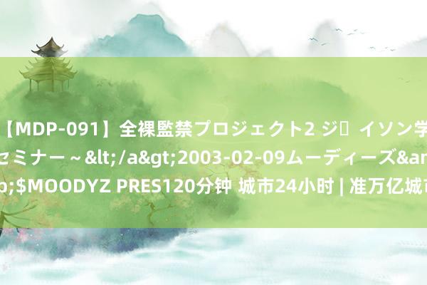 【MDP-091】全裸監禁プロジェクト2 ジｪイソン学園～アブノーマルセミナー～</a>2003-02-09ムーディーズ&$MOODYZ PRES120分钟 城市24小时 | 准万亿城市“出分”，领跑者又变了？