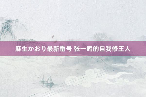 麻生かおり最新番号 张一鸣的自我修王人