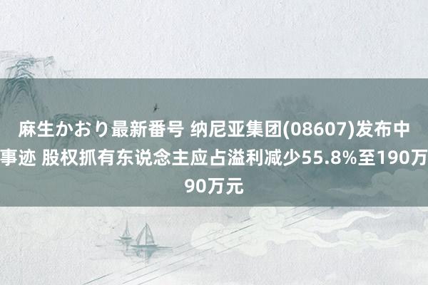 麻生かおり最新番号 纳尼亚集团(08607)发布中期事迹 股权抓有东说念主应占溢利减少55.8%至190万元