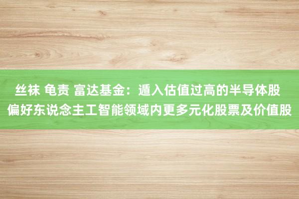 丝袜 龟责 富达基金：遁入估值过高的半导体股 偏好东说念主工智能领域内更多元化股票及价值股