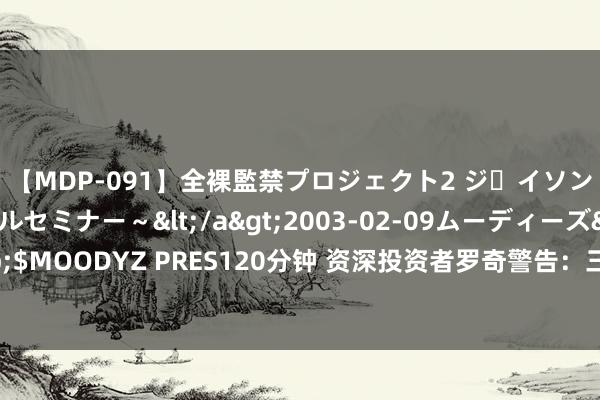 【MDP-091】全裸監禁プロジェクト2 ジｪイソン学園～アブノーマルセミナー～</a>2003-02-09ムーディーズ&$MOODYZ PRES120分钟 资深投资者罗奇警告：三大身分或致好意思股暴跌20%