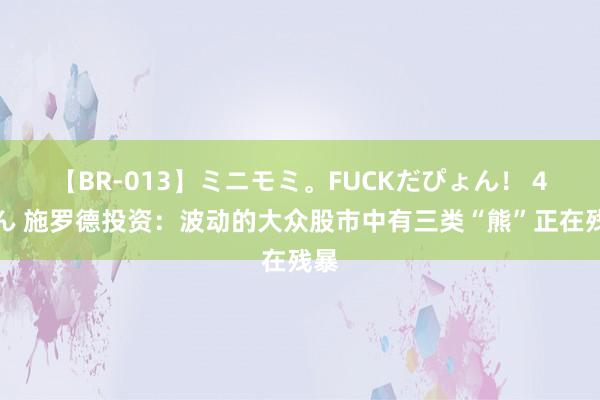 【BR-013】ミニモミ。FUCKだぴょん！ 4ばん 施罗德投资：波动的大众股市中有三类“熊”正在残暴