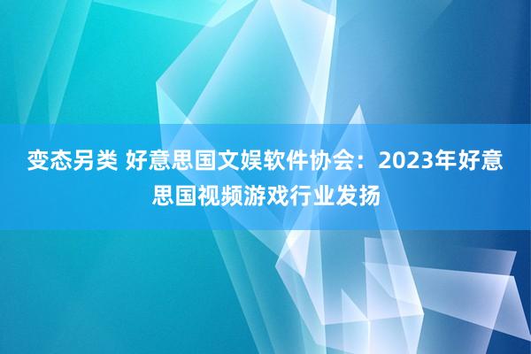 变态另类 好意思国文娱软件协会：2023年好意思国视频游戏行业发扬