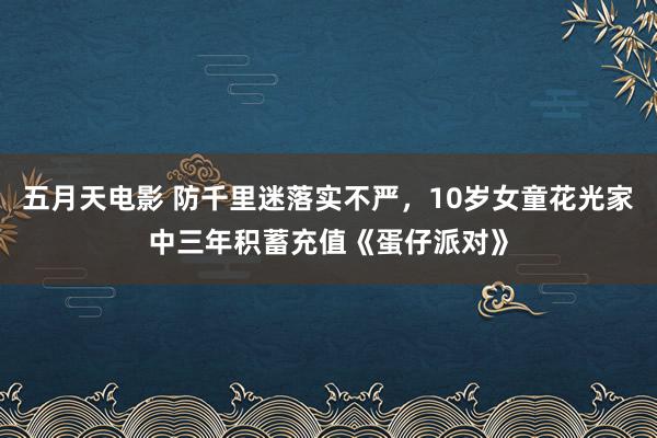 五月天电影 防千里迷落实不严，10岁女童花光家中三年积蓄充值《蛋仔派对》