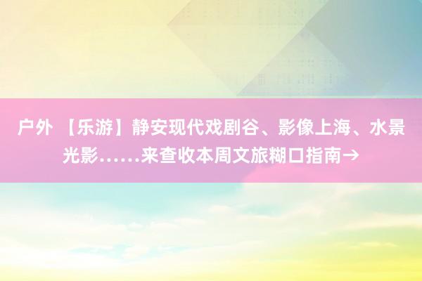 户外 【乐游】静安现代戏剧谷、影像上海、水景光影……来查收本周文旅糊口指南→