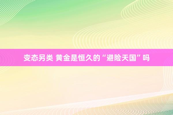 变态另类 黄金是恒久的“避险天国”吗