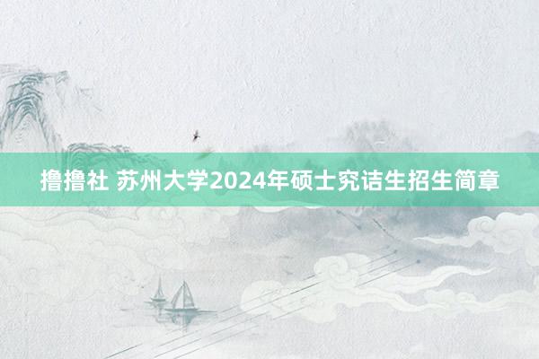 撸撸社 苏州大学2024年硕士究诘生招生简章