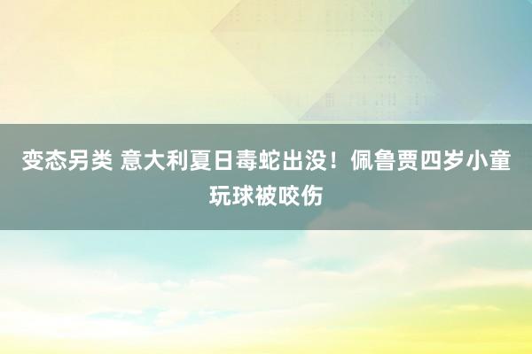 变态另类 意大利夏日毒蛇出没！佩鲁贾四岁小童玩球被咬伤