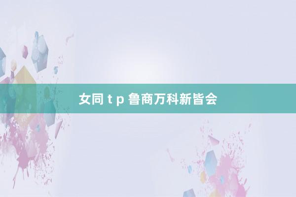 女同 t p 鲁商万科新皆会