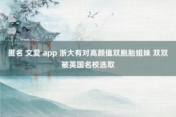 匿名 文爱 app 浙大有对高颜值双胞胎姐妹 双双被英国名校选取