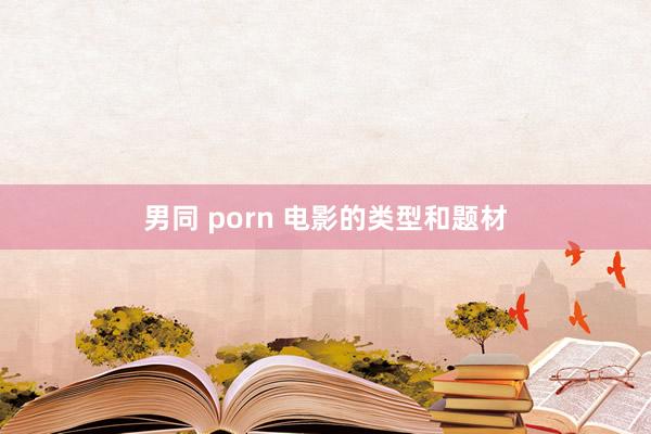 男同 porn 电影的类型和题材