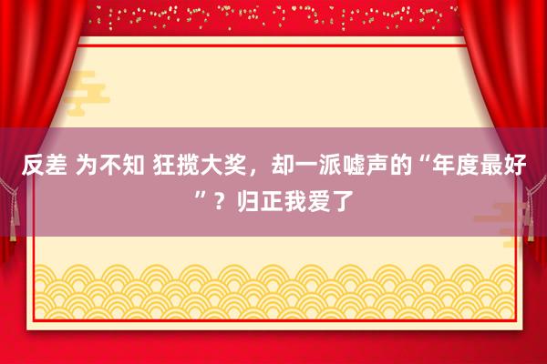 反差 为不知 狂揽大奖，却一派嘘声的“年度最好”？归正我爱了