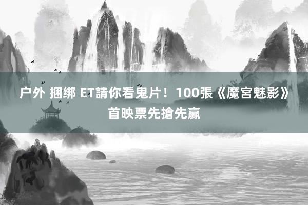 户外 捆绑 ET請你看鬼片！　100張《魔宮魅影》首映票先搶先贏