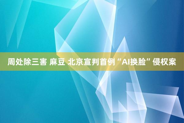 周处除三害 麻豆 北京宣判首例“AI换脸”侵权案